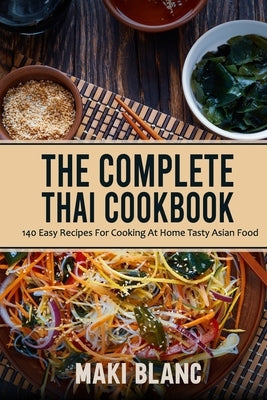 The Complete Thai Cookbook: 140 Easy Recipes For Cooking At Home Tasty Asian Food by Blanc, Maki