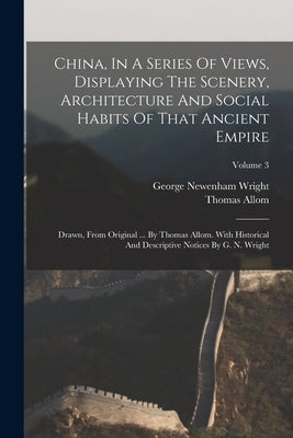 China, In A Series Of Views, Displaying The Scenery, Architecture And Social Habits Of That Ancient Empire: Drawn, From Original ... By Thomas Allom. by Wright, George Newenham