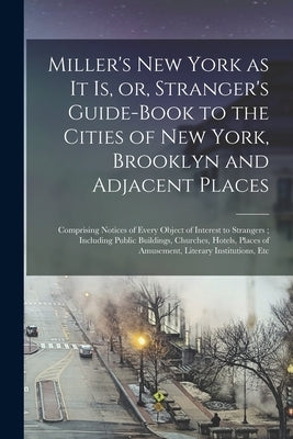 Miller's New York as It is, or, Stranger's Guide-book to the Cities of New York, Brooklyn and Adjacent Places: Comprising Notices of Every Object of I by Anonymous