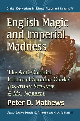 English Magic and Imperial Madness: The Anti-Colonial Politics of Susanna Clarke's Jonathan Strange & Mr. Norrell by Mathews, Peter D.