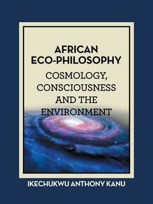 African Eco-Philosophy: Cosmology, Consciousness and the Environment by Kanu, Ikechukwu Anthony