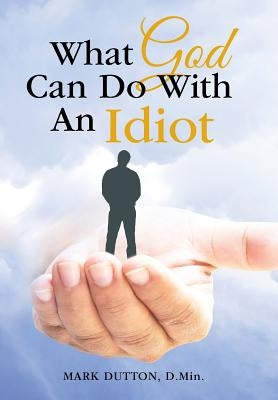 What God Can Do With An Idiot by Dutton D. Min, Mark