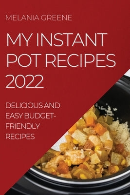 My Instant Pot Recipes 2022: Delicious and Easy Budget-Friendly Recipes by Greene, Melania