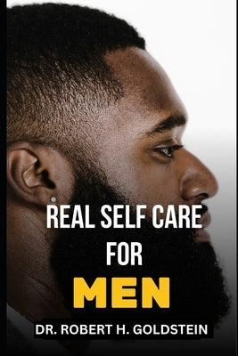 Real Self Care for Men: The Essential Guide To Physical And Mental Self-Care For Men by H. Goldstein, Robert