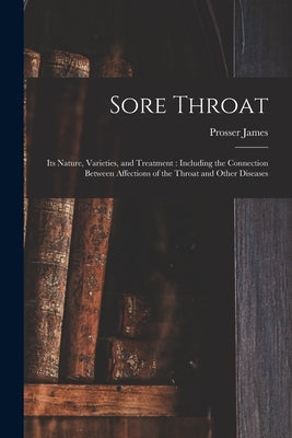 Sore Throat: Its Nature, Varieties, and Treatment: Including the Connection Between Affections of the Throat and Other Diseases by James, Prosser 1836-1918