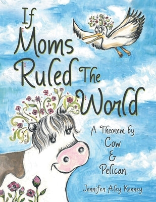 If Moms Ruled the World: A Theorem by Cow & Pelican by Kenney, Jennifer Aley