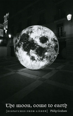 The Moon, Come to Earth: Dispatches from Lisbon by Graham, Philip