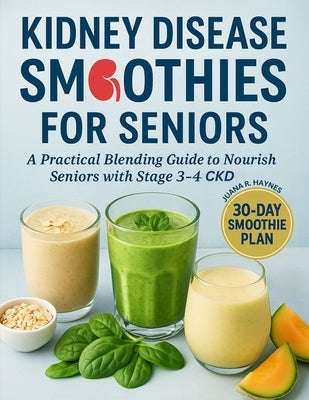 Kidney Disease Smoothies for Seniors: A Practical Blending Guide to Nourish Seniors with Stage 3-4 CKD by Haynes, Juana R.