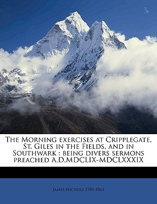 The Morning exercises at Cripplegate, St. Giles in the Fields, and in Southwark: being divers sermons preached A.D.MDCLIX-MDCLXXXIX Volume 6 by Nichols, James