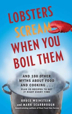 Lobsters Scream When You Boil Them: And 100 Other Myths about Food and Cooking . . . Plus 25 Recipes to Get It Right Every Time by Weinstein, Bruce