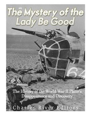 The Mystery of the Lady Be Good: The History of the World War II Plane's Disappearance and Discovery by Charles River Editors