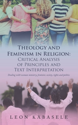 Theology and Feminism in Religion: Critical Analysis of Principles and Text Interpretation: Dealing with Woman Ministry, Feminist, Society, Rights and by Kabasele, Leon
