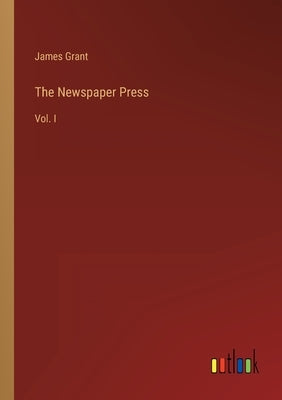 The Newspaper Press: Vol. I by Grant, James
