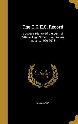 The C.C.H.S. Record: Souvenir History of the Central Catholic High School, Fort Wayne, Indiana, 1909-1918 by Anonymous
