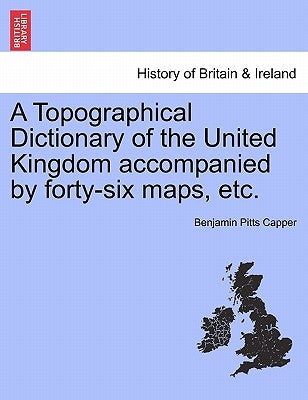 A Topographical Dictionary of the United Kingdom accompanied by forty-six maps, etc. by Capper, Benjamin Pitts