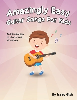 Amazingly Easy Guitar Songs for Kids: An Introduction to Chords and Strumming by Gish, Isaac