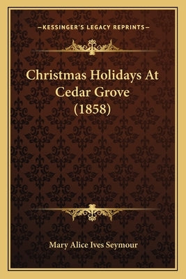 Christmas Holidays At Cedar Grove (1858) by Seymour, Mary Alice Ives