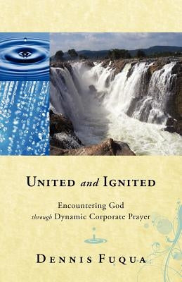 United and Ignited: Encountering God Through Dynamic Corporate Prayer by Fuqua, Dennis