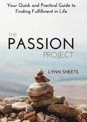 The Passion Project: Your Quick and Practical Guide to Finding Fulfillment in Life by Sheets, Lynn