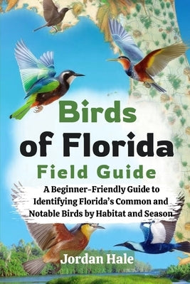 Birds of Florida Field Guide: A Beginner-Friendly Guide to Identifying Florida's Common and Notable Birds by Habitat and Season by Hale, Jordan