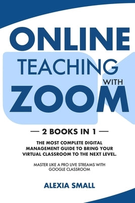 Online Teaching with Zoom: 2 books in 1: the most complete digital management guide to bring your virtual classroom to the next level. Master lik by Small, Alexia
