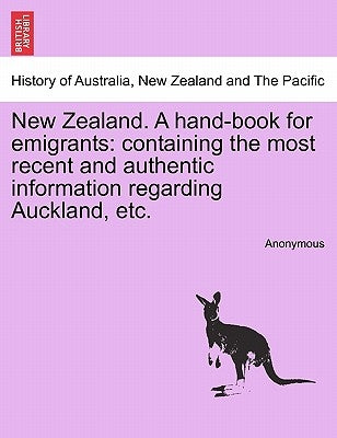 New Zealand. a Hand-Book for Emigrants: Containing the Most Recent and Authentic Information Regarding Auckland, Etc. by Anonymous