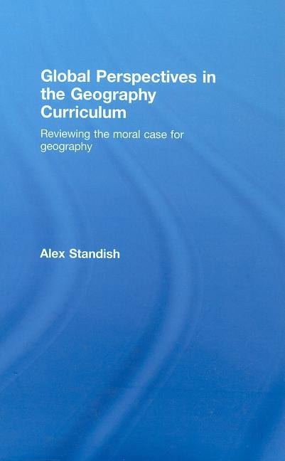 Global Perspectives in the Geography Curriculum: Reviewing the Moral Case for Geography by Standish, Alex