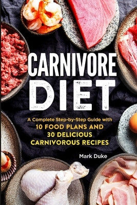 Carnivore Diet: A Complete Step-by-Step Guide with 10 Food Plans and 30 Delicious Carnivorous Recipes by Duke, Mark