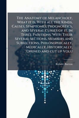 The Anatomy of Melancholy, What it is, With all the Kinds, Causes, Symptomes, Prognostics, and Several Curses of it. In Three Paritions. With Their Se by Burton, Robert