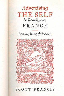 Advertising the Self in Renaissance France: Lemaire, Marot, and Rabelais by Francis, Scott