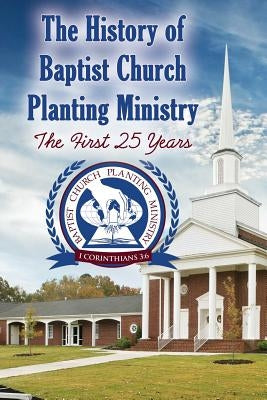The History of Baptist Church Planting Ministry: The First 25 Years by Jessup, Earl