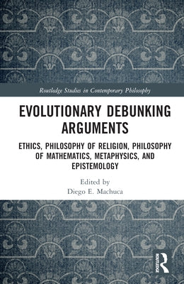 Evolutionary Debunking Arguments: Ethics, Philosophy of Religion, Philosophy of Mathematics, Metaphysics, and Epistemology by Machuca, Diego E.