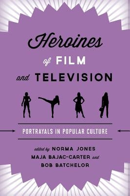 Heroines of Film and Television: Portrayals in Popular Culture by Jones, Norma