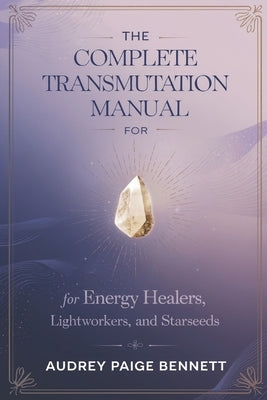 The Complete Transmutation Manual for Energy Healers, Lightworkers, and Starseeds by Bennett, Audrey Paige
