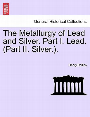 The Metallurgy of Lead and Silver. Part I. Lead. (Part II. Silver.). by Collins, Henry