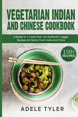 Vegetarian Indian And Chinese Cookbook: 2 Books In 1: Cook Over 150 Authentic Veggie Recipes At Home From India And China by Tyler, Adele