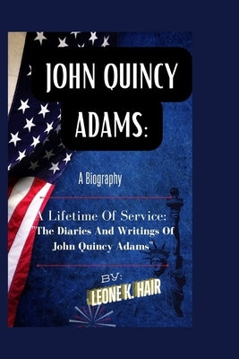 John Quincy Adams: A LIFETIME OF SERVICE: "The Diaries And Writings Of John Quincy Adams" by K. Hair, Leone