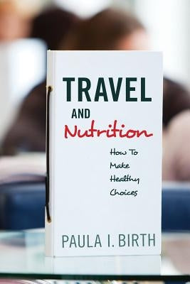 Travel and Nutrition: How To Make Healthy Choices by Birth, Paula I.