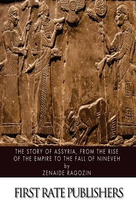 The Story of Assyria, from the Rise of the Empire to the Fall of Nineveh by Ragozin, Zenaide