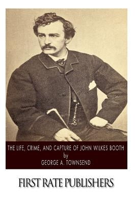The Life, Crime, and Capture of John Wilkes Booth by Townsend, George A.