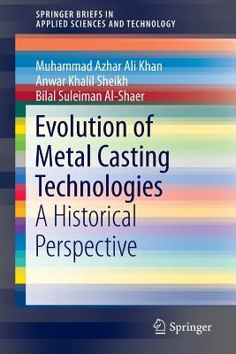 Evolution of Metal Casting Technologies: A Historical Perspective by Khan, Muhammad Azhar Ali