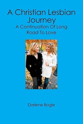 A Christian Lesbian Journey: A Continuation of Long Road to Love by Bogle, Darlene