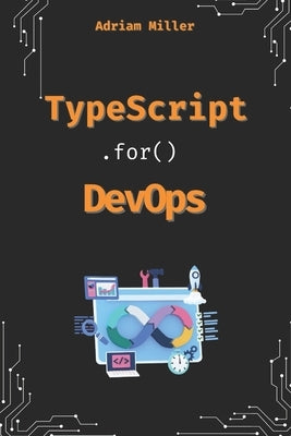 TypeScript for DevOps: The Secret Weapon for Automating, Scaling, and Securing Your Infrastructure by Miller, Adriam