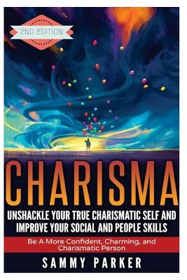 Charisma: Unshackle your True Charismatic Self and Improve your Social and People Skills: Be a More Confident, Charming, and Cha by Parker, Sammy