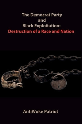 The Democrat Party and Black Exploitation: Destruction of a Race and Nation by Patriot, Antiwoke