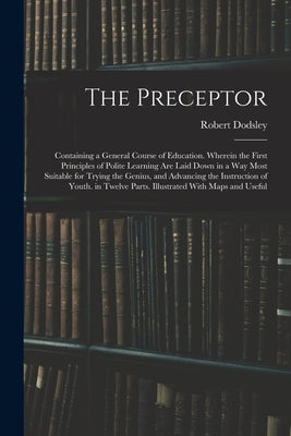 The Preceptor: Containing a General Course of Education. Wherein the First Principles of Polite Learning Are Laid Down in a Way Most by Dodsley, Robert