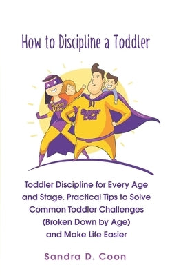 How to Discipline a Toddler: Toddler Discipline for Every Age and Stage. Practical Tips to Solve Common Toddler Challenges (Broken Down by Age) and by Coon, Sandra D.