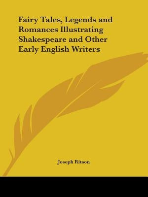 Fairy Tales, Legends and Romances Illustrating Shakespeare and Other Early English Writers by Ritson, Joseph