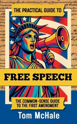 The Practical Guide to Free Speech: The Common-sense Guide to The First Amendment by McHale, Tom
