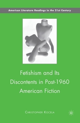Fetishism and Its Discontents in Post-1960 American Fiction by Kocela, C.